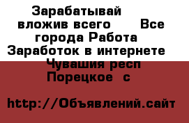 Зарабатывай 1000$ вложив всего 1$ - Все города Работа » Заработок в интернете   . Чувашия респ.,Порецкое. с.